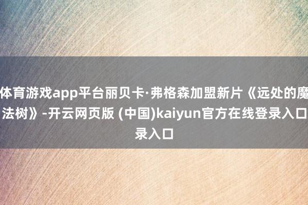 体育游戏app平台丽贝卡·弗格森加盟新片《远处的魔法树》-开云网页版 (中国)kaiyun官方在线登录入口