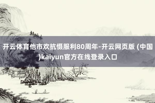 开云体育他市欢抗慑服利80周年-开云网页版 (中国)kaiyun官方在线登录入口