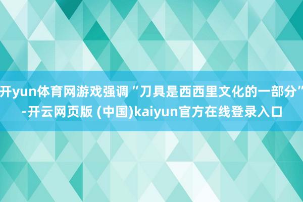 开yun体育网游戏强调“刀具是西西里文化的一部分”-开云网页版 (中国)kaiyun官方在线登录入口