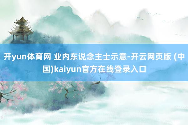 开yun体育网 业内东说念主士示意-开云网页版 (中国)kaiyun官方在线登录入口
