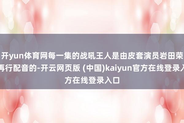 开yun体育网每一集的战吼王人是由皮套演员岩田荣庆再行配音的-开云网页版 (中国)kaiyun官方在线登录入口