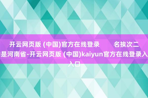 开云网页版 (中国)官方在线登录        名挨次二的是河南省-开云网页版 (中国)kaiyun官方在线登录入口