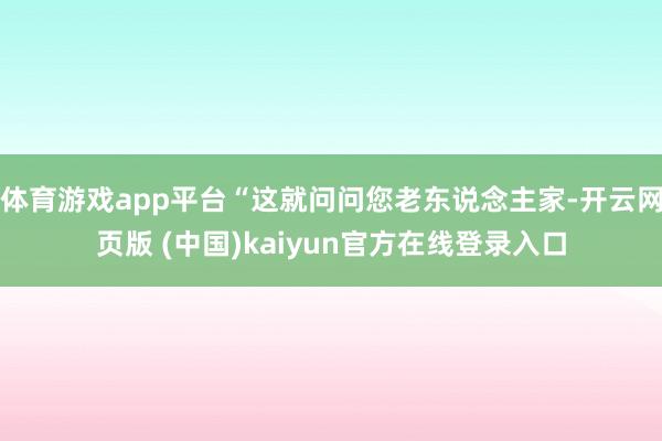 体育游戏app平台“这就问问您老东说念主家-开云网页版 (中国)kaiyun官方在线登录入口