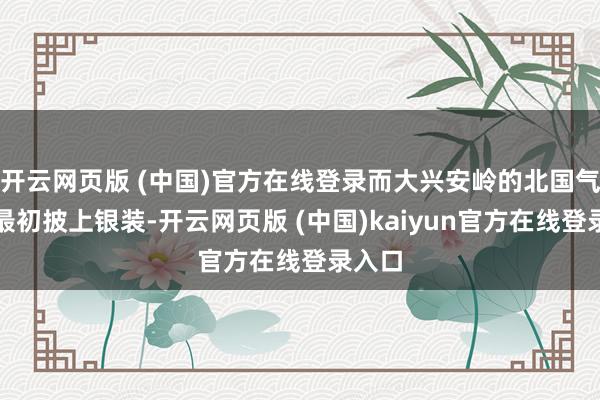 开云网页版 (中国)官方在线登录而大兴安岭的北国气象已最初披上银装-开云网页版 (中国)kaiyun官方在线登录入口