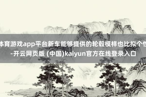 体育游戏app平台新车能够提供的轮毂模样也比拟个性-开云网页版 (中国)kaiyun官方在线登录入口