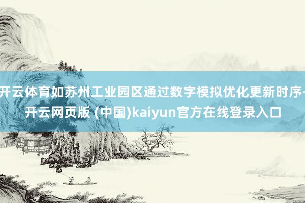 开云体育如苏州工业园区通过数字模拟优化更新时序-开云网页版 (中国)kaiyun官方在线登录入口