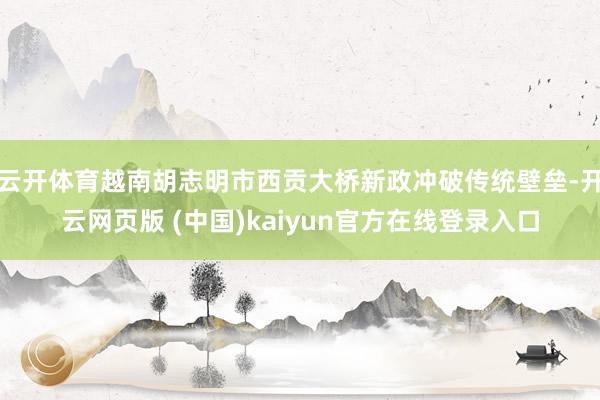 云开体育越南胡志明市西贡大桥新政冲破传统壁垒-开云网页版 (中国)kaiyun官方在线登录入口