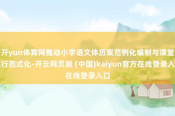 开yun体育网推动小学语文体历案范例化编制与课堂捏行范式化-开云网页版 (中国)kaiyun官方在线登录入口