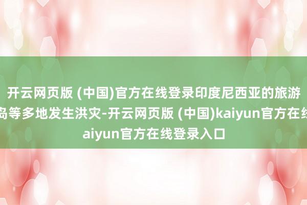 开云网页版 (中国)官方在线登录印度尼西亚的旅游胜地巴厘岛等多地发生洪灾-开云网页版 (中国)kaiyun官方在线登录入口