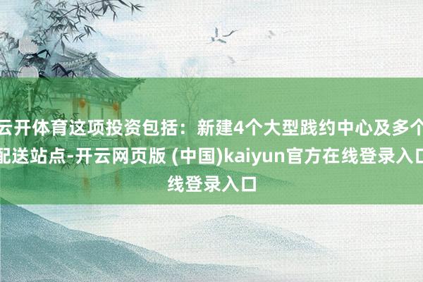 云开体育这项投资包括：新建4个大型践约中心及多个配送站点-开云网页版 (中国)kaiyun官方在线登录入口