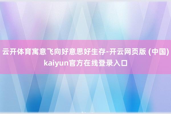 云开体育寓意飞向好意思好生存-开云网页版 (中国)kaiyun官方在线登录入口