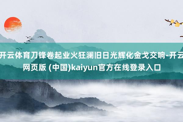 开云体育刀锋卷起业火狂澜旧日光辉化金戈交响-开云网页版 (中国)kaiyun官方在线登录入口