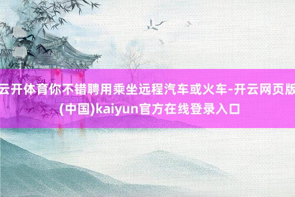 云开体育你不错聘用乘坐远程汽车或火车-开云网页版 (中国)kaiyun官方在线登录入口
