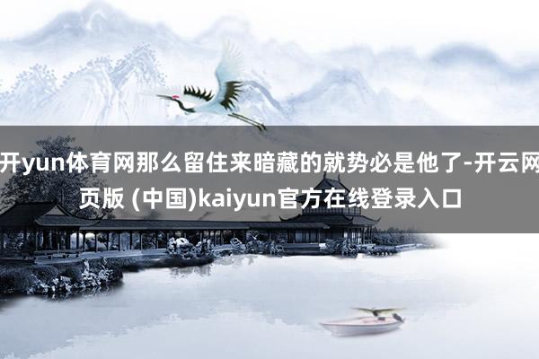 开yun体育网那么留住来暗藏的就势必是他了-开云网页版 (中国)kaiyun官方在线登录入口