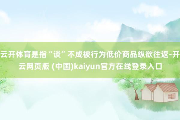 云开体育是指“谈”不成被行为低价商品纵欲往返-开云网页版 (中国)kaiyun官方在线登录入口