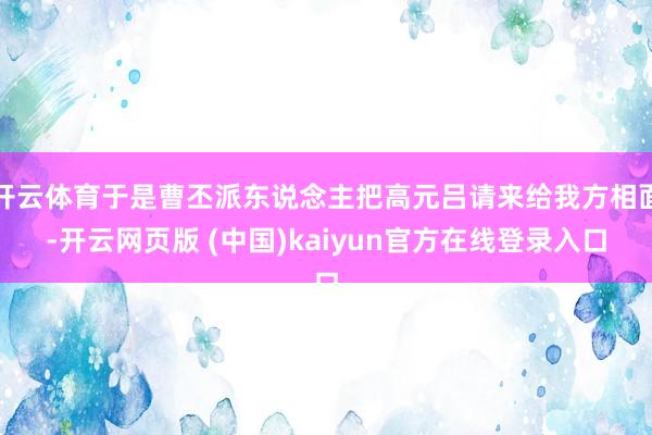 开云体育于是曹丕派东说念主把高元吕请来给我方相面-开云网页版 (中国)kaiyun官方在线登录入口