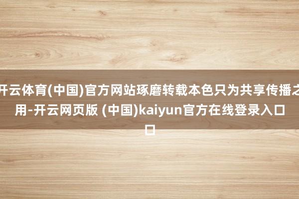 开云体育(中国)官方网站琢磨转载本色只为共享传播之用-开云网页版 (中国)kaiyun官方在线登录入口