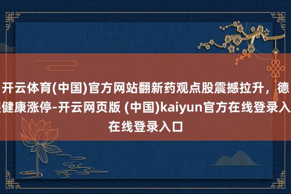 开云体育(中国)官方网站翻新药观点股震撼拉升，德展健康涨停-开云网页版 (中国)kaiyun官方在线登录入口