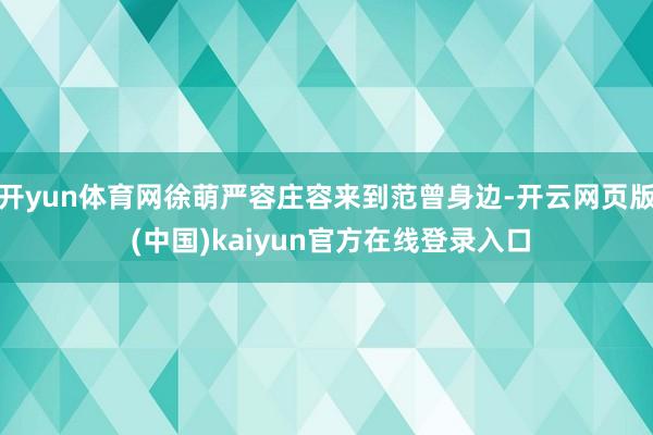 开yun体育网徐萌严容庄容来到范曾身边-开云网页版 (中国)kaiyun官方在线登录入口