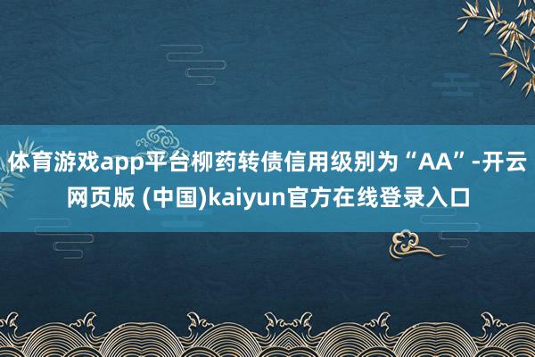 体育游戏app平台柳药转债信用级别为“AA”-开云网页版 (中国)kaiyun官方在线登录入口