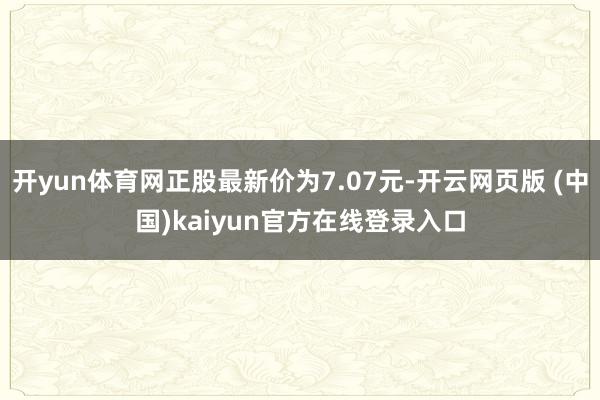 开yun体育网正股最新价为7.07元-开云网页版 (中国)kaiyun官方在线登录入口