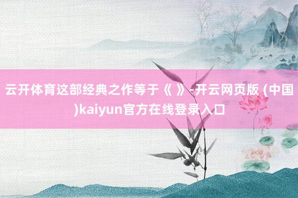 云开体育这部经典之作等于《 》-开云网页版 (中国)kaiyun官方在线登录入口