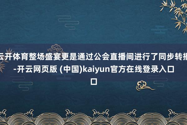 云开体育整场盛宴更是通过公会直播间进行了同步转播-开云网页版 (中国)kaiyun官方在线登录入口