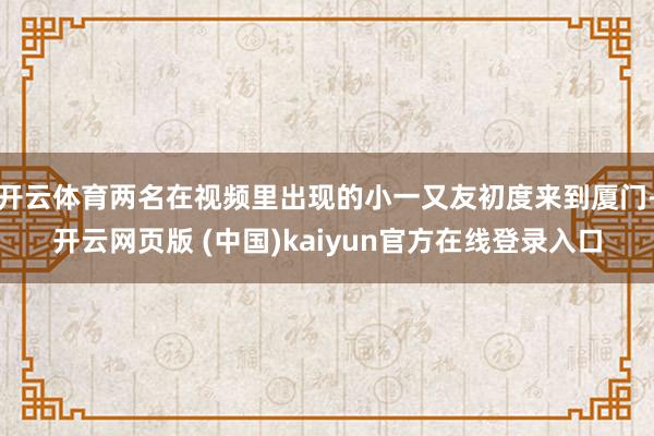 开云体育两名在视频里出现的小一又友初度来到厦门-开云网页版 (中国)kaiyun官方在线登录入口