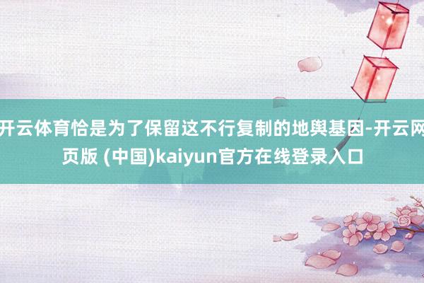 开云体育恰是为了保留这不行复制的地舆基因-开云网页版 (中国)kaiyun官方在线登录入口