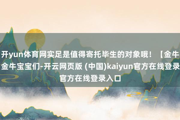 开yun体育网实足是值得寄托毕生的对象哦！【金牛座】金牛宝宝们-开云网页版 (中国)kaiyun官方在线登录入口