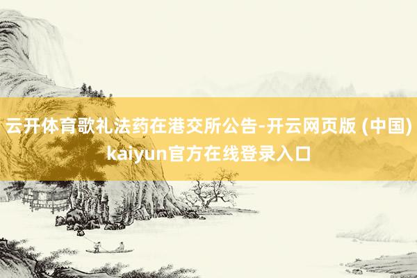 云开体育歌礼法药在港交所公告-开云网页版 (中国)kaiyun官方在线登录入口