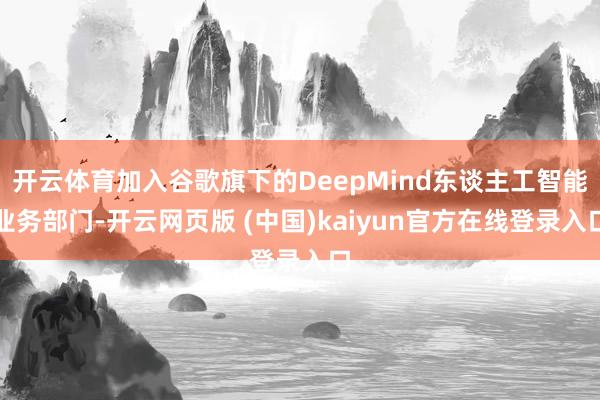 开云体育加入谷歌旗下的DeepMind东谈主工智能业务部门-开云网页版 (中国)kaiyun官方在线登录入口