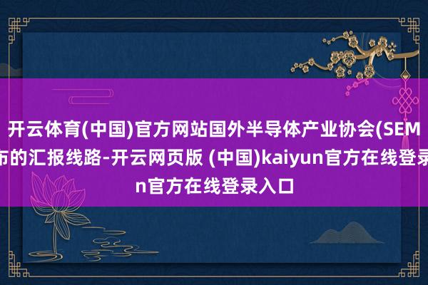 开云体育(中国)官方网站国外半导体产业协会(SEMI)发布的汇报线路-开云网页版 (中国)kaiyun官方在线登录入口