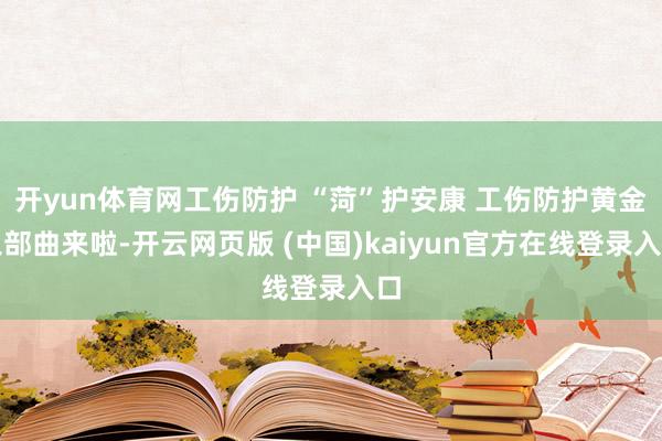 开yun体育网工伤防护 “菏”护安康 工伤防护黄金三部曲来啦-开云网页版 (中国)kaiyun官方在线登录入口