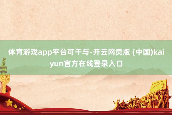 体育游戏app平台可干与-开云网页版 (中国)kaiyun官方在线登录入口