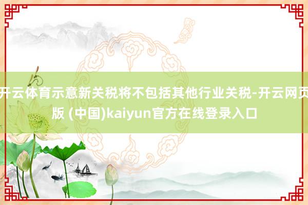 开云体育示意新关税将不包括其他行业关税-开云网页版 (中国)kaiyun官方在线登录入口