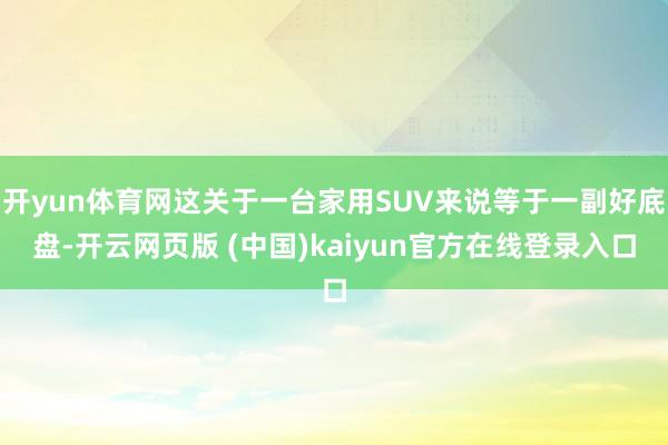 开yun体育网这关于一台家用SUV来说等于一副好底盘-开云网页版 (中国)kaiyun官方在线登录入口