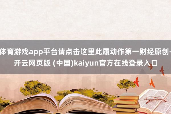 体育游戏app平台请点击这里此履动作第一财经原创-开云网页版 (中国)kaiyun官方在线登录入口