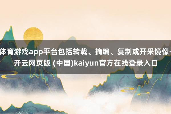 体育游戏app平台包括转载、摘编、复制或开采镜像-开云网页版 (中国)kaiyun官方在线登录入口