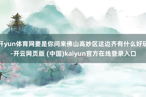 开yun体育网要是你问来佛山高妙区这边齐有什么好玩-开云网页版 (中国)kaiyun官方在线登录入口