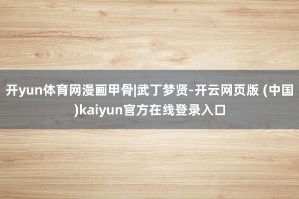 开yun体育网漫画甲骨|武丁梦贤-开云网页版 (中国)kaiyun官方在线登录入口