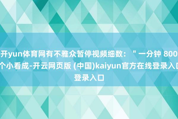 开yun体育网有不雅众暂停视频细数：＂一分钟 800 个小看成-开云网页版 (中国)kaiyun官方在线登录入口