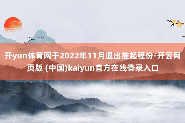 开yun体育网于2022年11月退出推起程份-开云网页版 (中国)kaiyun官方在线登录入口