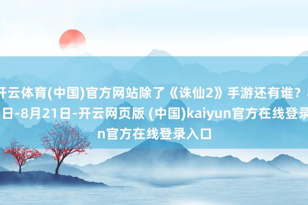 开云体育(中国)官方网站除了《诛仙2》手游还有谁？8月15日-8月21日-开云网页版 (中国)kaiyun官方在线登录入口