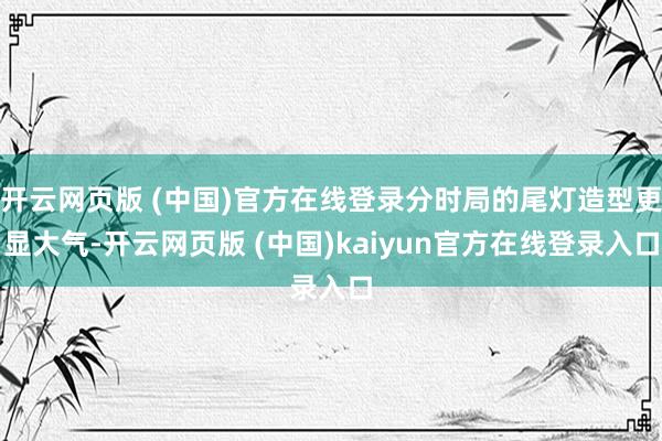 开云网页版 (中国)官方在线登录分时局的尾灯造型更显大气-开云网页版 (中国)kaiyun官方在线登录入口