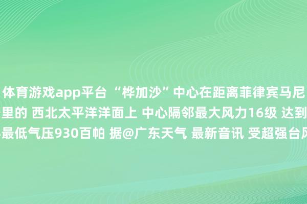 体育游戏app平台 “桦加沙”中心在距离菲律宾马尼拉 东偏朔场合约740公里的 西北太平洋洋面上 中心隔邻最大风力16级 达到55米/秒的风速 中心最低气压930百帕 据@广东天气 最新音讯 受超强台风“桦加沙”影响 9月23—25日 广东省海面和陆地 将有一次严重风雨影响！ 需提前作念好巨灾把稳准备！！！    -开云网页版 (中国)kaiyun官方在线登录入口