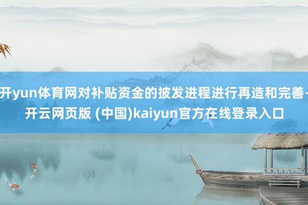 开yun体育网对补贴资金的披发进程进行再造和完善-开云网页版 (中国)kaiyun官方在线登录入口