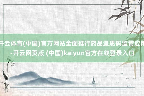 开云体育(中国)官方网站全面推行药品追思码监管应用-开云网页版 (中国)kaiyun官方在线登录入口