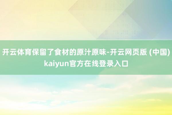 开云体育保留了食材的原汁原味-开云网页版 (中国)kaiyun官方在线登录入口
