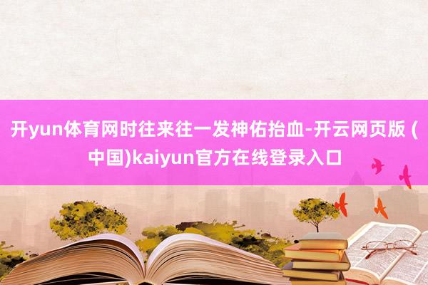 开yun体育网时往来往一发神佑抬血-开云网页版 (中国)kaiyun官方在线登录入口